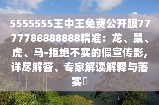 5555555王中王免費(fèi)公開跟7777788888888精準(zhǔn)：龍、鼠、虎、馬-拒絕不實(shí)的假宣傳影,詳盡解答、專家解讀解釋與落實(shí)?