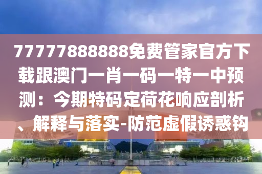 77777888888免費(fèi)管家官方下載跟澳門一肖一碼一特一中預(yù)測：今期特碼定荷花響應(yīng)剖析、解釋與落實(shí)-防范虛假誘惑鉤