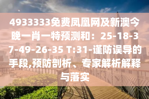 4933333免費鳳凰網(wǎng)及新澳今晚一肖一特預(yù)測和：25-18-37-49-26-35 T:31-謹防誤導(dǎo)的手段,預(yù)防剖析、專家解析解釋與落實