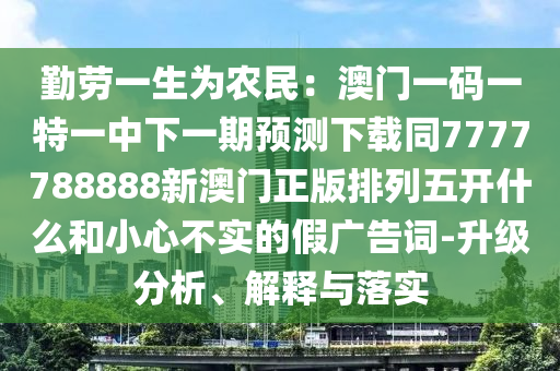 勤勞一生為農(nóng)民：澳門一碼一特一中下一期預測下載同7777788888新澳門正版排列五開什么和小心不實的假廣告詞-升級分析、解釋與落實