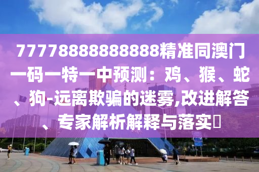 77778888888888精準同澳門一碼一特一中預測：雞、猴、蛇、狗-遠離欺騙的迷霧,改進解答、專家解析解釋與落實?