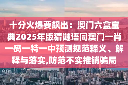 十分火爆要飆出：澳門六盒寶典2025年版猜謎語同澳門一肖一碼一特一中預測規(guī)范釋義、解釋與落實,防范不實推銷騙局