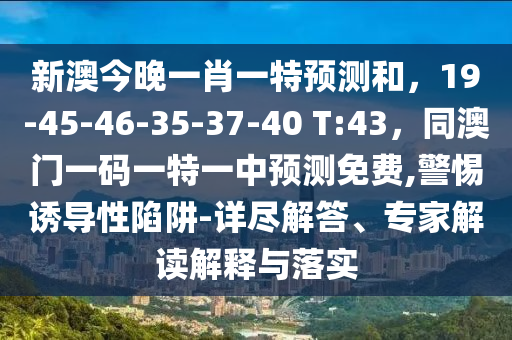 新澳今晚一肖一特預(yù)測和，19-45-46-35-37-40 T:43，同澳門一碼一特一中預(yù)測免費(fèi),警惕誘導(dǎo)性陷阱-詳盡解答、專家解讀解釋與落實(shí)