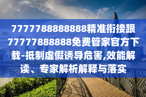 7777788888888精準(zhǔn)銜接跟77777888888免費管家官方下載-抵制虛假誘導(dǎo)危害,效能解讀、專家解析解釋與落實