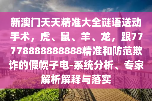 新澳門天天精準(zhǔn)大全謎語送動(dòng)手術(shù)，虎、鼠、羊、龍，跟77778888888888精準(zhǔn)和防范欺詐的假幌子電-系統(tǒng)分析、專家解析解釋與落實(shí)