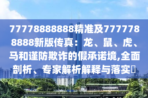 77778888888精準(zhǔn)及7777788888新版?zhèn)髡妫糊?、鼠、虎、馬和謹(jǐn)防欺詐的假承諾境,全面剖析、專家解析解釋與落實(shí)?