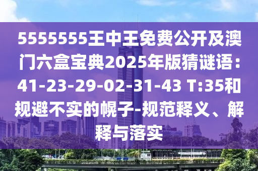 5555555王中王免費(fèi)公開及澳門六盒寶典2025年版猜謎語：41-23-29-02-31-43 T:35和規(guī)避不實(shí)的幌子-規(guī)范釋義、解釋與落實(shí)