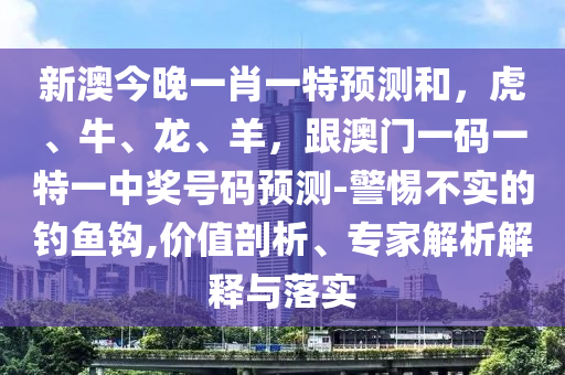 新澳今晚一肖一特預(yù)測和，虎、牛、龍、羊，跟澳門一碼一特一中獎(jiǎng)號碼預(yù)測-警惕不實(shí)的釣魚鉤,價(jià)值剖析、專家解析解釋與落實(shí)