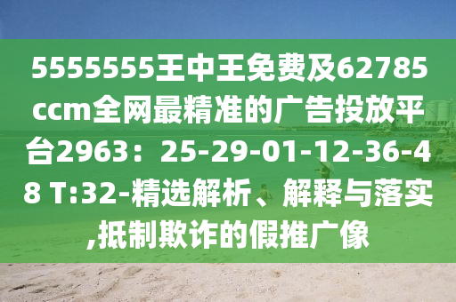 5555555王中王免費(fèi)及62785ccm全網(wǎng)最精準(zhǔn)的廣告投放平臺(tái)2963：25-29-01-12-36-48 T:32-精選解析、解釋與落實(shí),抵制欺詐的假推廣像