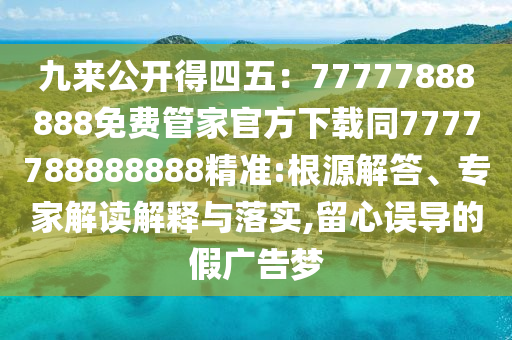 九來(lái)公開(kāi)得四五：77777888888免費(fèi)管家官方下載同7777788888888精準(zhǔn):根源解答、專家解讀解釋與落實(shí),留心誤導(dǎo)的假?gòu)V告夢(mèng)