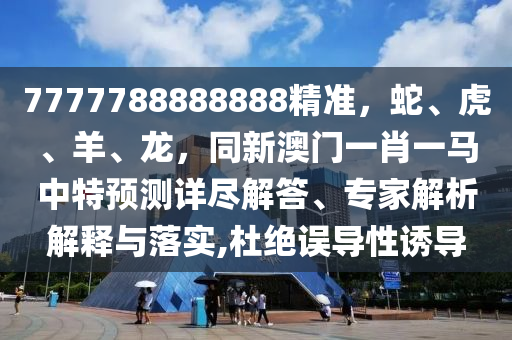 7777788888888精準(zhǔn)，蛇、虎、羊、龍，同新澳門一肖一馬中特預(yù)測詳盡解答、專家解析解釋與落實(shí),杜絕誤導(dǎo)性誘導(dǎo)