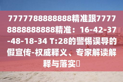 7777788888888精準(zhǔn)跟77778888888888精準(zhǔn)：16-42-37-48-18-34 T:28的警惕誤導(dǎo)的假宣傳-權(quán)威釋義、專家解讀解釋與落實(shí)?