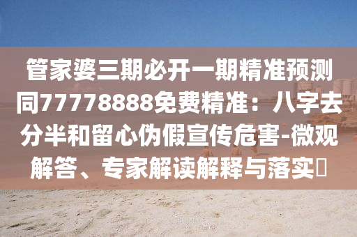 管家婆三期必開一期精準(zhǔn)預(yù)測同77778888免費(fèi)精準(zhǔn)：八字去分半和留心偽假宣傳危害-微觀解答、專家解讀解釋與落實(shí)?