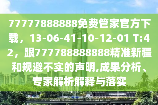 77777888888免費(fèi)管家官方下載，13-06-41-10-12-01 T:42，跟777788888888精準(zhǔn)新疆和規(guī)避不實的聲明,成果分析、專家解析解釋與落實