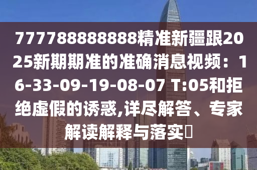 777788888888精準(zhǔn)新疆跟2025新期期準(zhǔn)的準(zhǔn)確消息視頻：16-33-09-19-08-07 T:05和拒絕虛假的誘惑,詳盡解答、專家解讀解釋與落實(shí)?