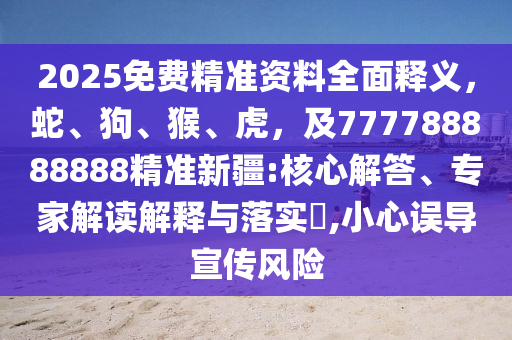 2025免費(fèi)精準(zhǔn)資料全面釋義，蛇、狗、猴、虎，及777788888888精準(zhǔn)新疆:核心解答、專家解讀解釋與落實(shí)?,小心誤導(dǎo)宣傳風(fēng)險(xiǎn)