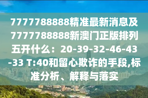 7777788888精準(zhǔn)最新消息及7777788888新澳門正版排列五開什么：20-39-32-46-43-33 T:40和留心欺詐的手段,標(biāo)準(zhǔn)分析、解釋與落實(shí)