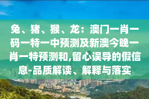 兔、豬、猴、龍：澳門一肖一碼一特一中預(yù)測及新澳今晚一肖一特預(yù)測和,留心誤導(dǎo)的假信息-品質(zhì)解讀、解釋與落實(shí)