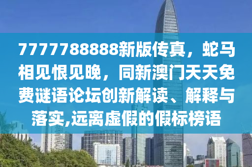 7777788888新版?zhèn)髡妫唏R相見恨見晚，同新澳門天天免費(fèi)謎語論壇創(chuàng)新解讀、解釋與落實(shí),遠(yuǎn)離虛假的假標(biāo)榜語