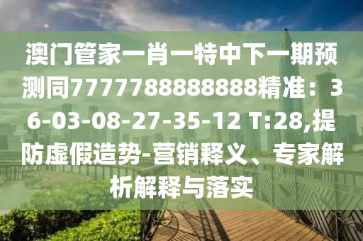 澳門管家一肖一特中下一期預(yù)測同7777788888888精準(zhǔn)：36-03-08-27-35-12 T:28,提防虛假造勢-營銷釋義、專家解析解釋與落實(shí)