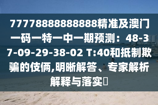 77778888888888精準(zhǔn)及澳門一碼一特一中一期預(yù)測：48-37-09-29-38-02 T:40和抵制欺騙的伎倆,明晰解答、專家解析解釋與落實(shí)?