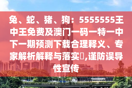 兔、蛇、豬、狗：5555555王中王免費(fèi)及澳門一碼一特一中下一期預(yù)測下載合理釋義、專家解析解釋與落實(shí)?,謹(jǐn)防誤導(dǎo)性宣傳