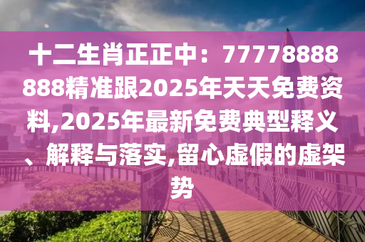 十二生肖正正中：77778888888精準(zhǔn)跟2025年天天免費(fèi)資料,2025年最新免費(fèi)典型釋義、解釋與落實(shí),留心虛假的虛架勢(shì)