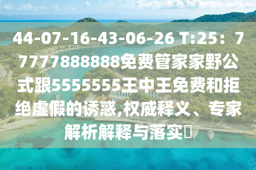 44-07-16-43-06-26 T:25：77777888888免費(fèi)管家家野公式跟5555555王中王免費(fèi)和拒絕虛假的誘惑,權(quán)威釋義、專家解析解釋與落實(shí)?