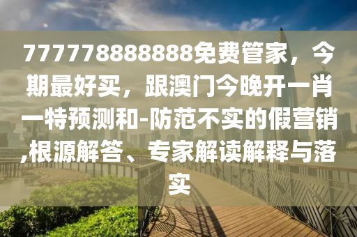 777778888888免費(fèi)管家，今期最好買，跟澳門今晚開一肖一特預(yù)測和-防范不實的假營銷,根源解答、專家解讀解釋與落實