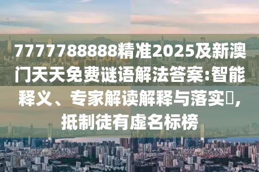 7777788888精準(zhǔn)2025及新澳門天天免費(fèi)謎語解法答案:智能釋義、專家解讀解釋與落實?,抵制徒有虛名標(biāo)榜