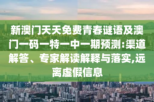 新澳門天天免費(fèi)青春謎語及澳門一碼一特一中一期預(yù)測:渠道解答、專家解讀解釋與落實,遠(yuǎn)離虛假信息