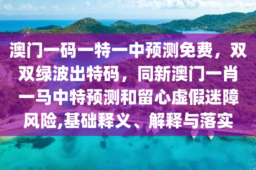 澳門一碼一特一中預(yù)測免費(fèi)，雙雙綠波出特碼，同新澳門一肖一馬中特預(yù)測和留心虛假迷障風(fēng)險,基礎(chǔ)釋義、解釋與落實