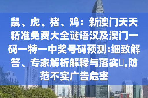 鼠、虎、豬、雞：新澳門天天精準(zhǔn)免費(fèi)大全謎語漢及澳門一碼一特一中獎號碼預(yù)測:細(xì)致解答、專家解析解釋與落實?,防范不實廣告危害