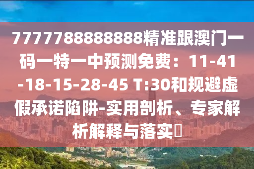 7777788888888精準(zhǔn)跟澳門一碼一特一中預(yù)測(cè)免費(fèi)：11-41-18-15-28-45 T:30和規(guī)避虛假承諾陷阱-實(shí)用剖析、專家解析解釋與落實(shí)?