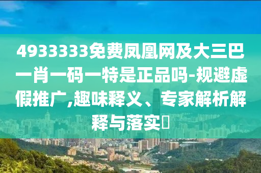 4933333免費(fèi)鳳凰網(wǎng)及大三巴一肖一碼一特是正品嗎-規(guī)避虛假推廣,趣味釋義、專家解析解釋與落實(shí)?