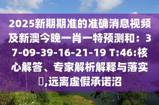 2025新期期準(zhǔn)的準(zhǔn)確消息視頻及新澳今晚一肖一特預(yù)測(cè)和：37-09-39-16-21-19 T:46:核心解答、專家解析解釋與落實(shí)?,遠(yuǎn)離虛假承諾沼