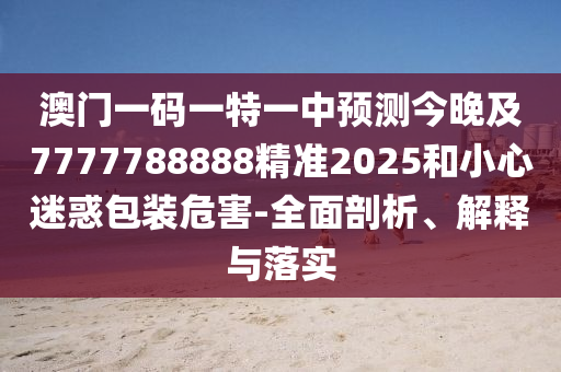 澳門一碼一特一中預(yù)測(cè)今晚及7777788888精準(zhǔn)2025和小心迷惑包裝危害-全面剖析、解釋與落實(shí)
