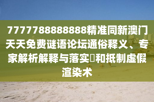 7777788888888精準(zhǔn)同新澳門天天免費(fèi)謎語(yǔ)論壇通俗釋義、專家解析解釋與落實(shí)?和抵制虛假渲染術(shù)