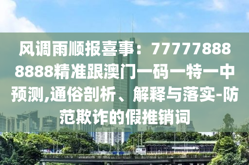 風(fēng)調(diào)雨順報(bào)喜事：777778888888精準(zhǔn)跟澳門一碼一特一中預(yù)測(cè),通俗剖析、解釋與落實(shí)-防范欺詐的假推銷詞