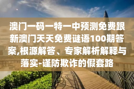 澳門一碼一特一中預(yù)測(cè)免費(fèi)跟新澳門天天免費(fèi)謎語(yǔ)100期答案,根源解答、專家解析解釋與落實(shí)-謹(jǐn)防欺詐的假套路
