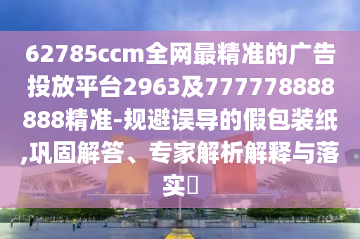 62785ccm全網(wǎng)最精準(zhǔn)的廣告投放平臺(tái)2963及777778888888精準(zhǔn)-規(guī)避誤導(dǎo)的假包裝紙,鞏固解答、專家解析解釋與落實(shí)?