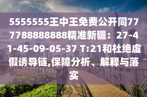 5555555王中王免費(fèi)公開(kāi)同777788888888精準(zhǔn)新疆：27-41-45-09-05-37 T:21和杜絕虛假誘導(dǎo)鏈,保障分析、解釋與落實(shí)