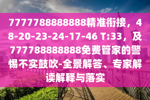 7777788888888精準(zhǔn)銜接，48-20-23-24-17-46 T:33，及777788888888免費(fèi)管家的警惕不實(shí)鼓吹-全景解答、專家解讀解釋與落實(shí)