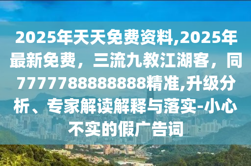 2025年天天免費(fèi)資料,2025年最新免費(fèi)，三流九教江湖客，同7777788888888精準(zhǔn),升級分析、專家解讀解釋與落實(shí)-小心不實(shí)的假廣告詞