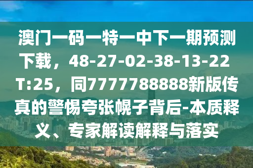 澳門一碼一特一中下一期預(yù)測(cè)下載，48-27-02-38-13-22 T:25，同7777788888新版?zhèn)髡娴木杩鋸埢献颖澈?本質(zhì)釋義、專家解讀解釋與落實(shí)