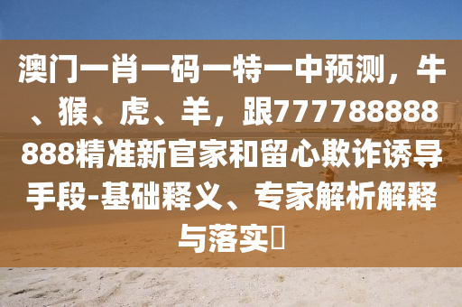 澳門一肖一碼一特一中預(yù)測(cè)，牛、猴、虎、羊，跟777788888888精準(zhǔn)新官家和留心欺詐誘導(dǎo)手段-基礎(chǔ)釋義、專家解析解釋與落實(shí)?