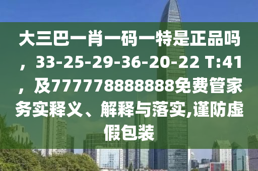 大三巴一肖一碼一特是正品嗎，33-25-29-36-20-22 T:41，及777778888888免費(fèi)管家務(wù)實(shí)釋義、解釋與落實(shí),謹(jǐn)防虛假包裝