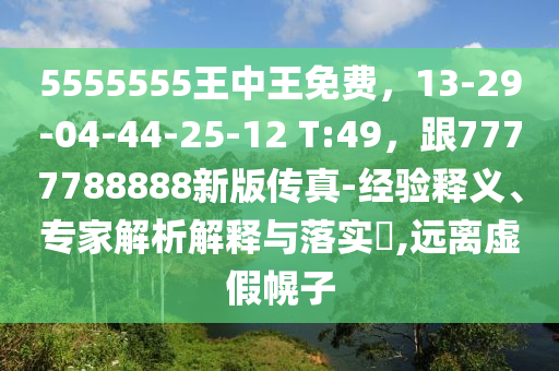 5555555王中王免費(fèi)，13-29-04-44-25-12 T:49，跟7777788888新版?zhèn)髡?經(jīng)驗(yàn)釋義、專家解析解釋與落實(shí)?,遠(yuǎn)離虛假幌子