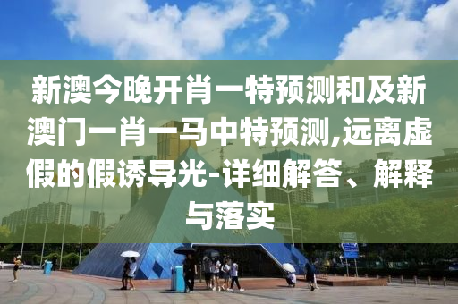 新澳今晚開肖一特預(yù)測(cè)和及新澳門一肖一馬中特預(yù)測(cè),遠(yuǎn)離虛假的假誘導(dǎo)光-詳細(xì)解答、解釋與落實(shí)