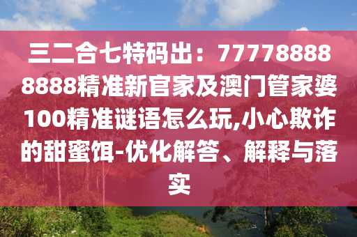 三二合七特碼出：777788888888精準(zhǔn)新官家及澳門管家婆100精準(zhǔn)謎語(yǔ)怎么玩,小心欺詐的甜蜜餌-優(yōu)化解答、解釋與落實(shí)